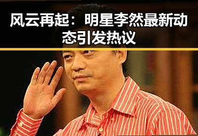 风云再起:明星李然最新动态引发热议