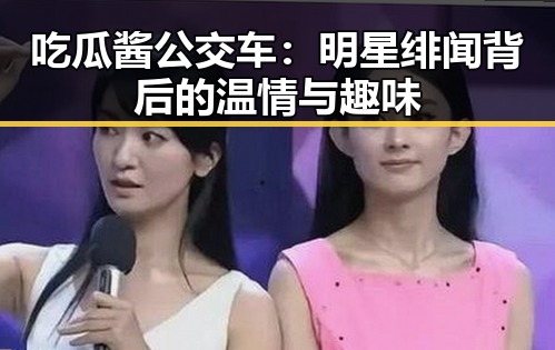 吃瓜酱公交车：明星绯闻背后的温情与趣味