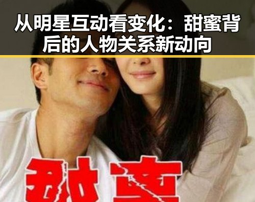 从明星互动看变化:甜蜜背后的人物关系新动向