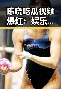 陈晓吃瓜视频爆红:娱乐圈的“真诚”反转?