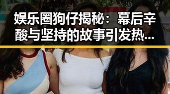 娱乐圈狗仔揭秘：幕后辛酸与坚持的故事引发热议📸✨